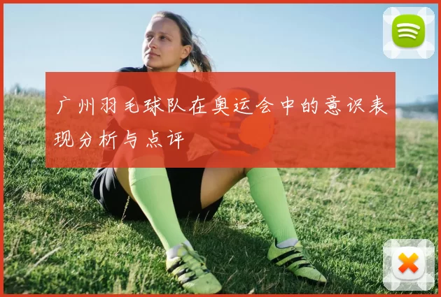 广州羽毛球队在奥运会中的意识表现分析与点评