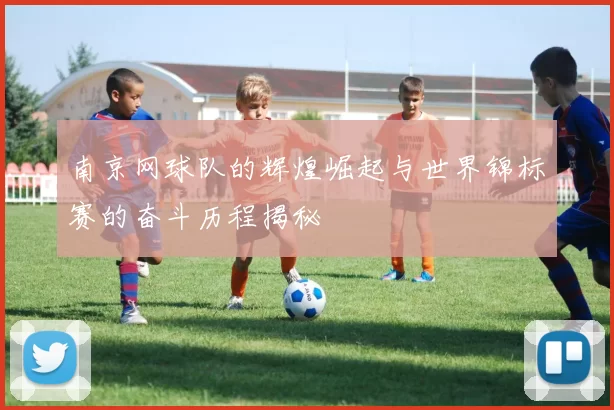 南京网球队的辉煌崛起与世界锦标赛的奋斗历程揭秘