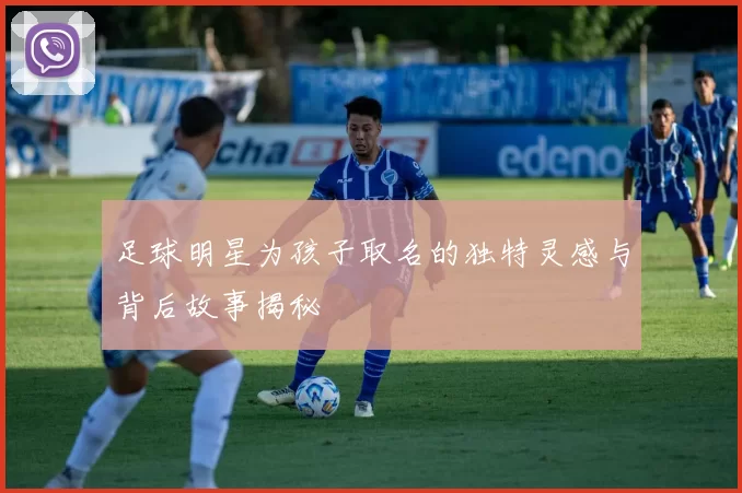 足球明星为孩子取名的独特灵感与背后故事揭秘