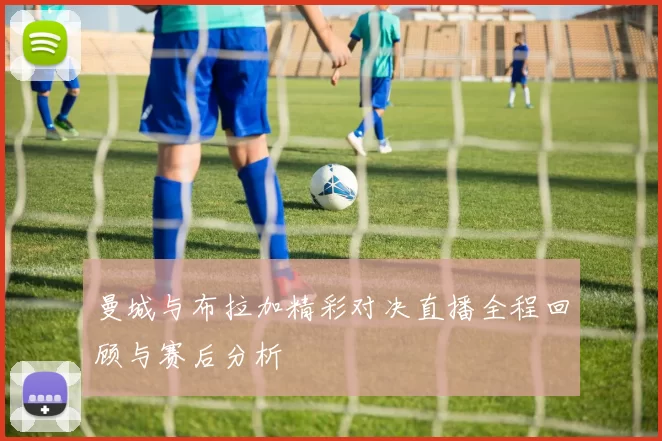 曼城与布拉加精彩对决直播全程回顾与赛后分析