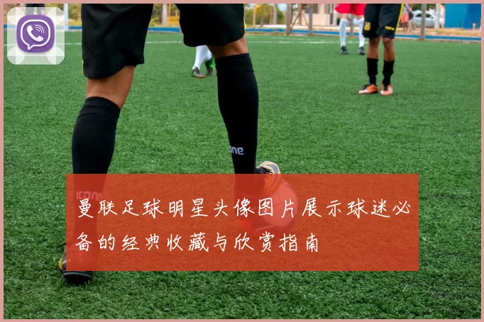 曼联足球明星头像图片展示球迷必备的经典收藏与欣赏指南