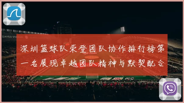 深圳篮球队荣登团队协作排行榜第一名展现卓越团队精神与默契配合