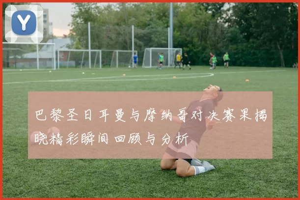 巴黎圣日耳曼与摩纳哥对决赛果揭晓精彩瞬间回顾与分析