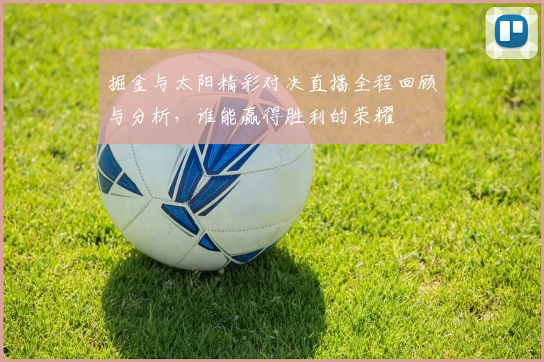 掘金与太阳精彩对决直播全程回顾与分析，谁能赢得胜利的荣耀