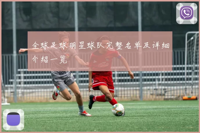 全球足球明星球队完整名单及详细介绍一览