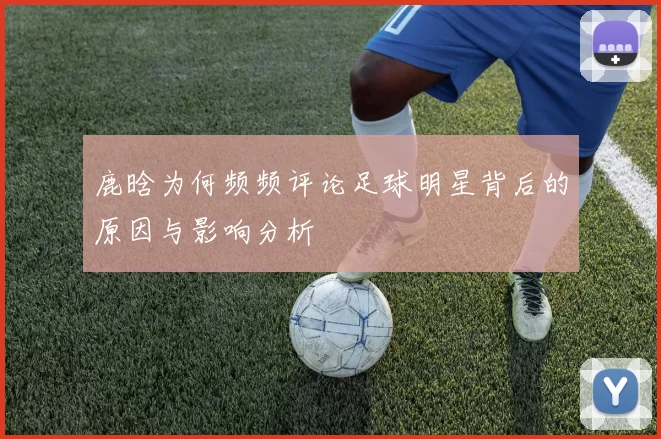 鹿晗为何频频评论足球明星背后的原因与影响分析