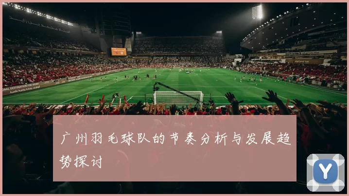 广州羽毛球队的节奏分析与发展趋势探讨