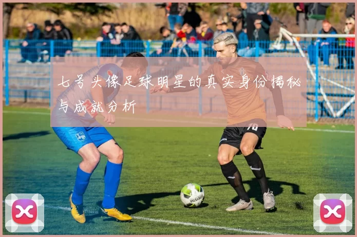 七号头像足球明星的真实身份揭秘与成就分析
