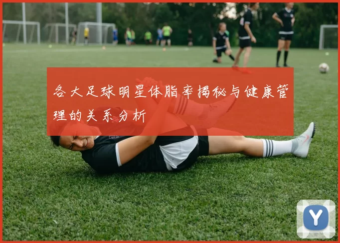 各大足球明星体脂率揭秘与健康管理的关系分析