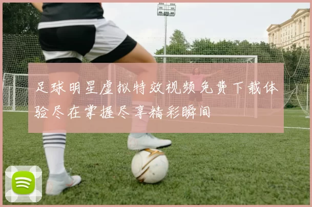 足球明星虚拟特效视频免费下载体验尽在掌握尽享精彩瞬间