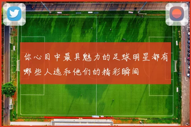 你心目中最具魅力的足球明星都有哪些人选和他们的精彩瞬间