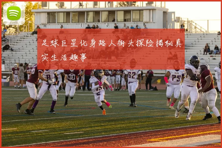 足球巨星化身路人街头探险揭秘真实生活趣事