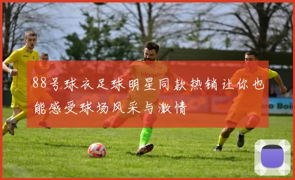 88号球衣足球明星同款热销让你也能感受球场风采与激情