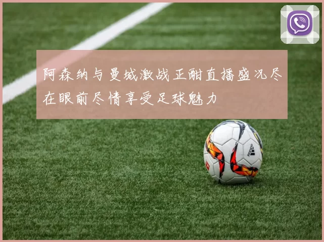 阿森纳与曼城激战正酣直播盛况尽在眼前尽情享受足球魅力