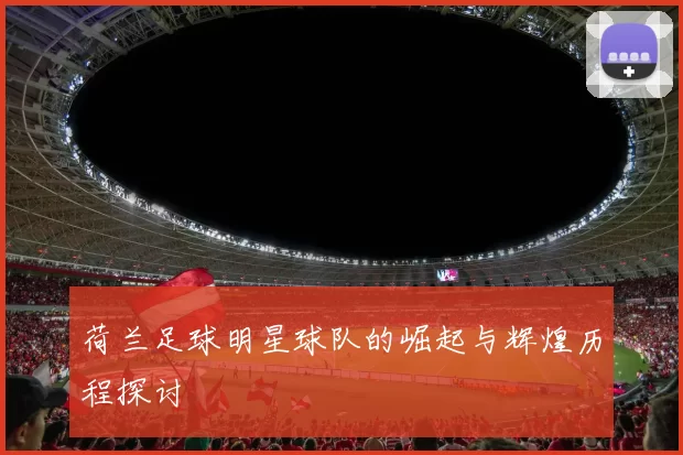 荷兰足球明星球队的崛起与辉煌历程探讨