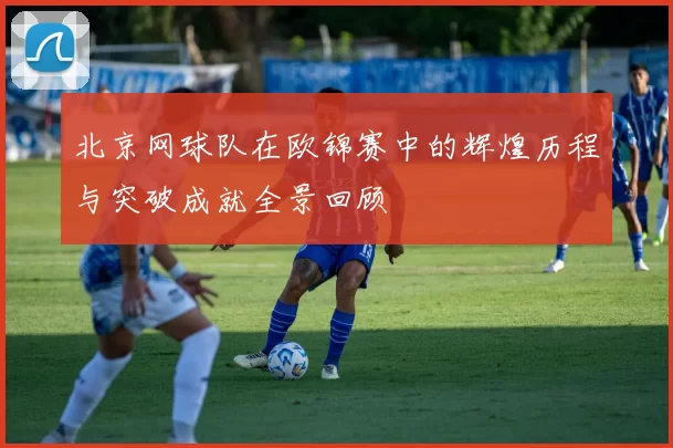 北京网球队在欧锦赛中的辉煌历程与突破成就全景回顾
