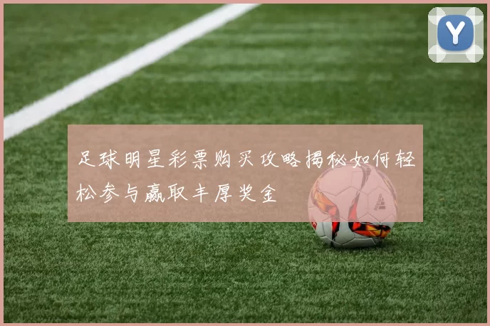 足球明星彩票购买攻略揭秘如何轻松参与赢取丰厚奖金