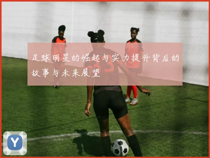足球明星的崛起与实力提升背后的故事与未来展望