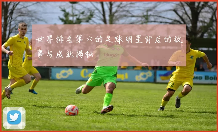 世界排名第六的足球明星背后的故事与成就揭秘