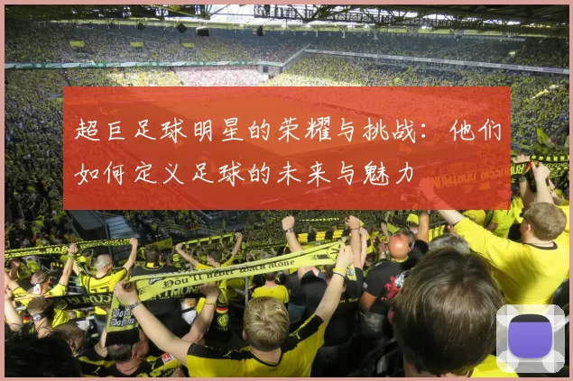 超巨足球明星的荣耀与挑战：他们如何定义足球的未来与魅力
