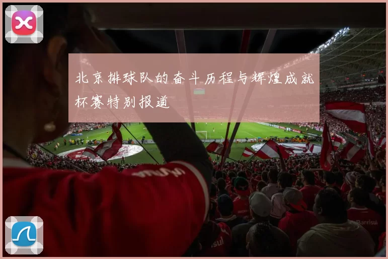 北京排球队的奋斗历程与辉煌成就杯赛特别报道