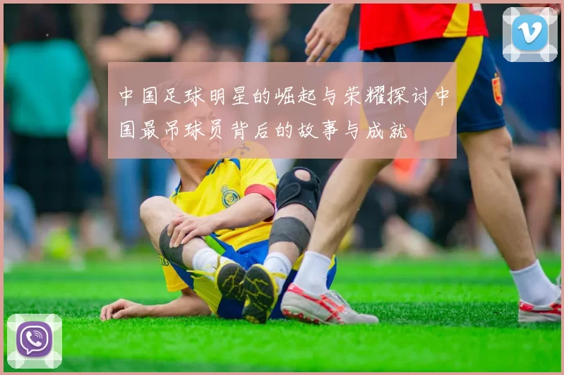 中国足球明星的崛起与荣耀探讨中国最吊球员背后的故事与成就