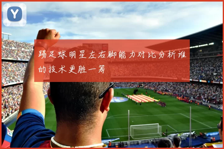踢足球明星左右脚能力对比分析谁的技术更胜一筹