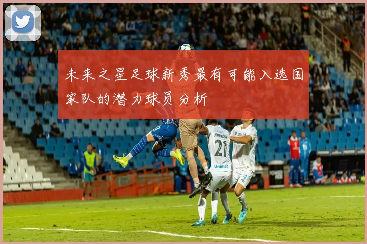 未来之星足球新秀最有可能入选国家队的潜力球员分析