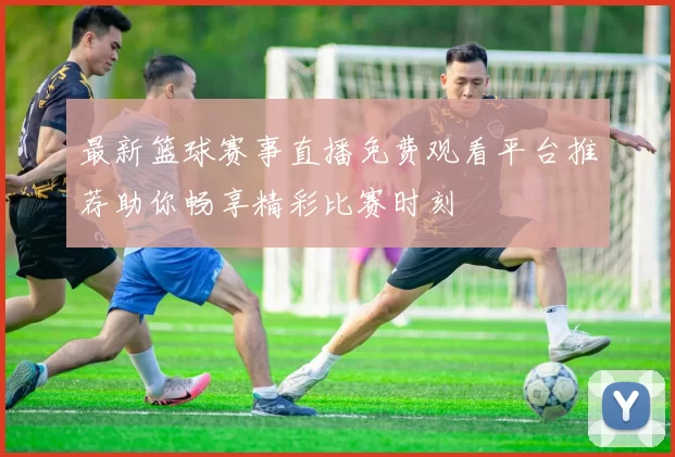 最新篮球赛事直播免费观看平台推荐助你畅享精彩比赛时刻