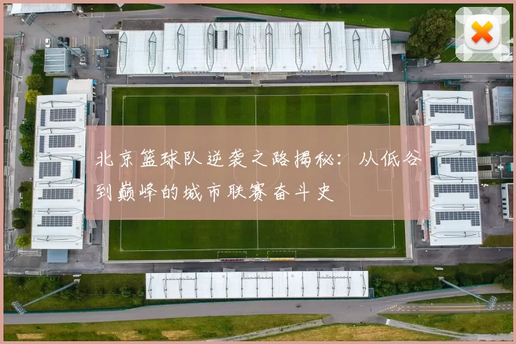 北京篮球队逆袭之路揭秘：从低谷到巅峰的城市联赛奋斗史
