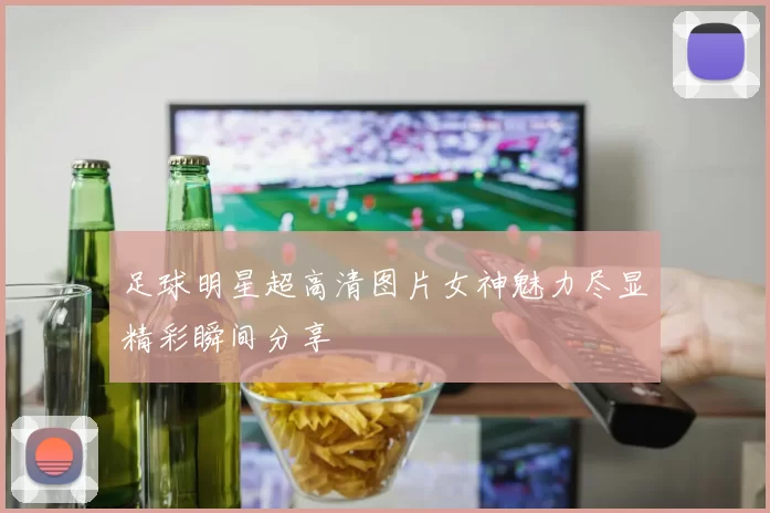 足球明星超高清图片女神魅力尽显精彩瞬间分享