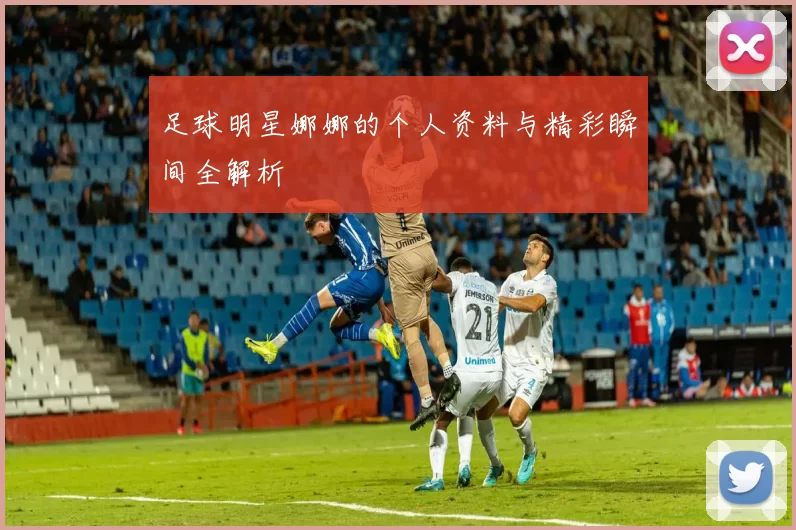 足球明星娜娜的个人资料与精彩瞬间全解析