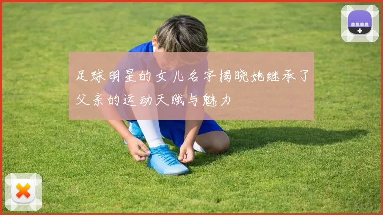 足球明星的女儿名字揭晓她继承了父亲的运动天赋与魅力