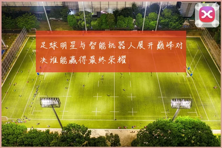 足球明星与智能机器人展开巅峰对决谁能赢得最终荣耀