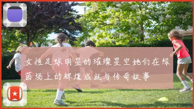 女性足球明星的璀璨星空她们在绿茵场上的辉煌成就与传奇故事