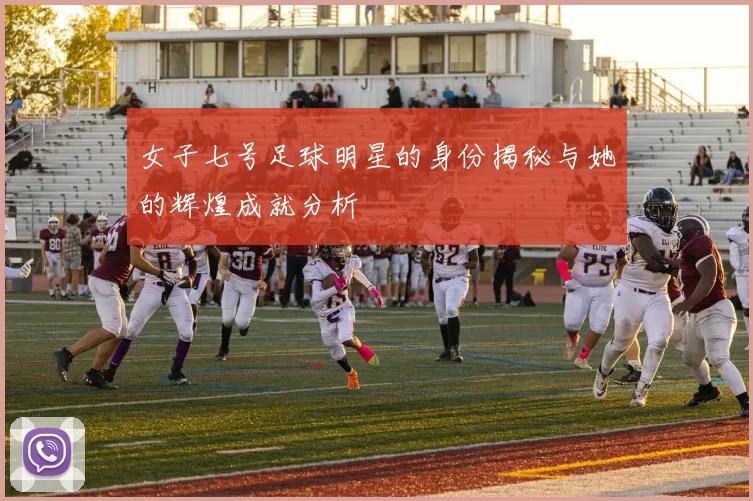 女子七号足球明星的身份揭秘与她的辉煌成就分析