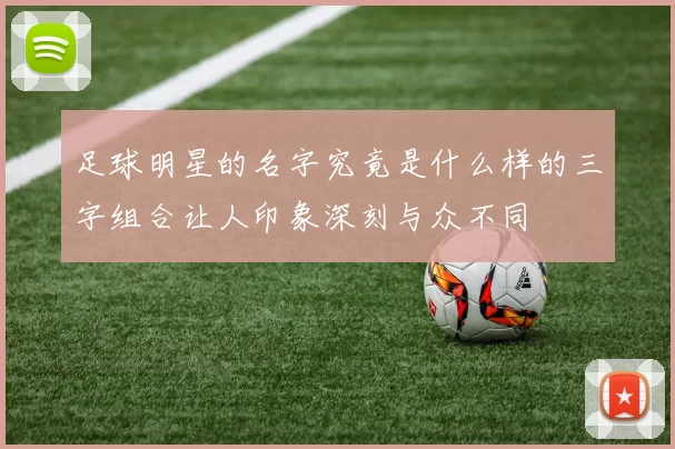 足球明星的名字究竟是什么样的三字组合让人印象深刻与众不同
