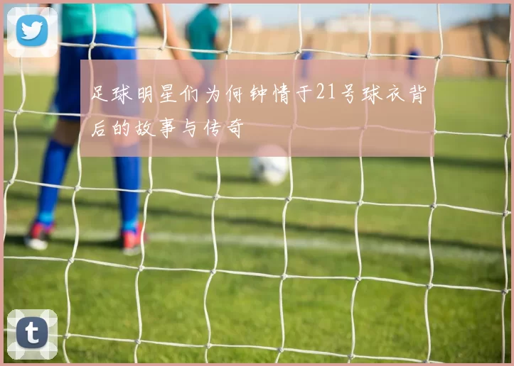 足球明星们为何钟情于21号球衣背后的故事与传奇