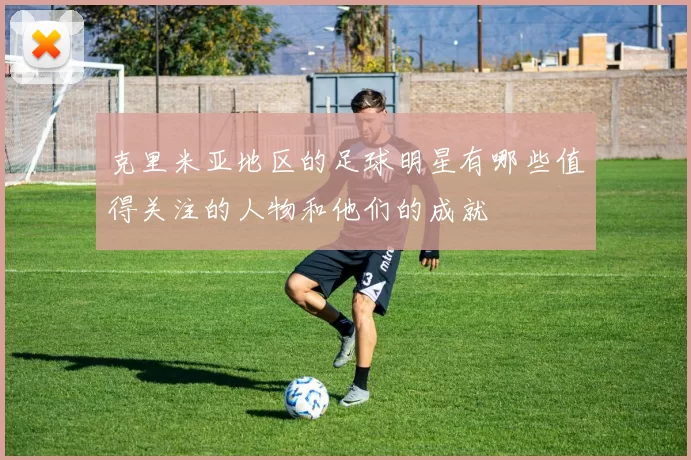 克里米亚地区的足球明星有哪些值得关注的人物和他们的成就