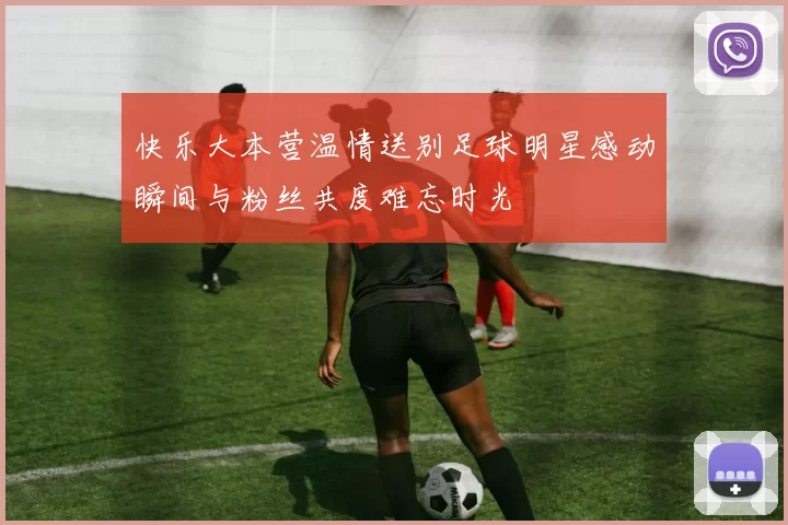 快乐大本营温情送别足球明星感动瞬间与粉丝共度难忘时光