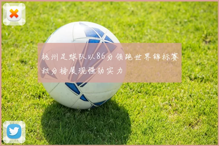 杭州足球队以86分领跑世界锦标赛积分榜展现强劲实力