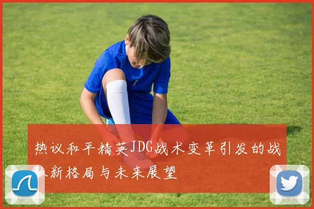 热议和平精英JDG战术变革引发的战队新格局与未来展望