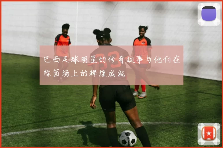 巴西足球明星的传奇故事与他们在绿茵场上的辉煌成就