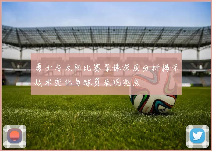 勇士与太阳比赛录像深度分析揭示战术变化与球员表现亮点