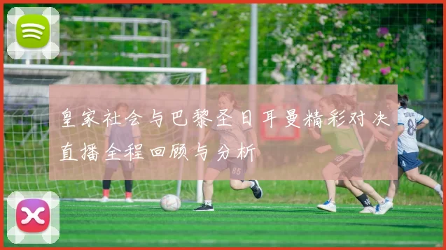 皇家社会与巴黎圣日耳曼精彩对决直播全程回顾与分析