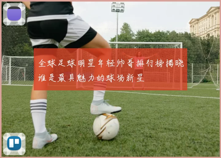 全球足球明星年轻帅哥排行榜揭晓谁是最具魅力的球场新星
