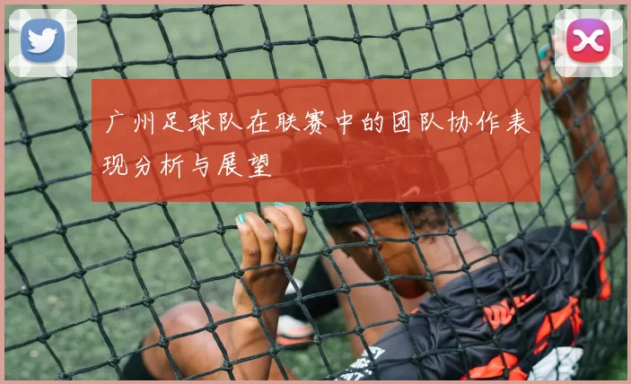 广州足球队在联赛中的团队协作表现分析与展望