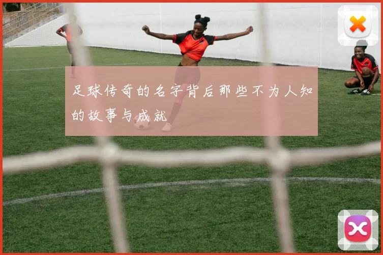 足球传奇的名字背后那些不为人知的故事与成就