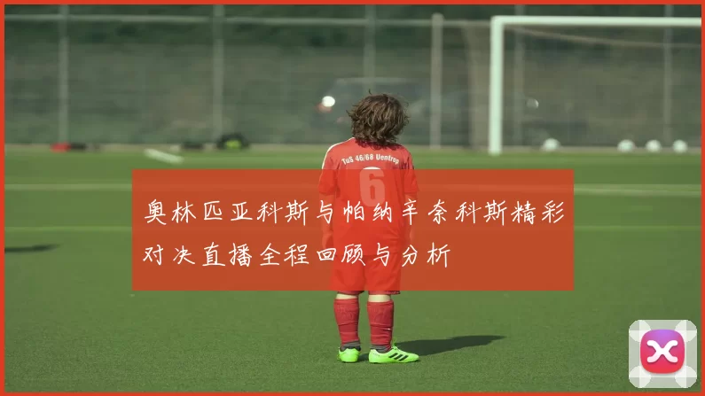 奥林匹亚科斯与帕纳辛奈科斯精彩对决直播全程回顾与分析