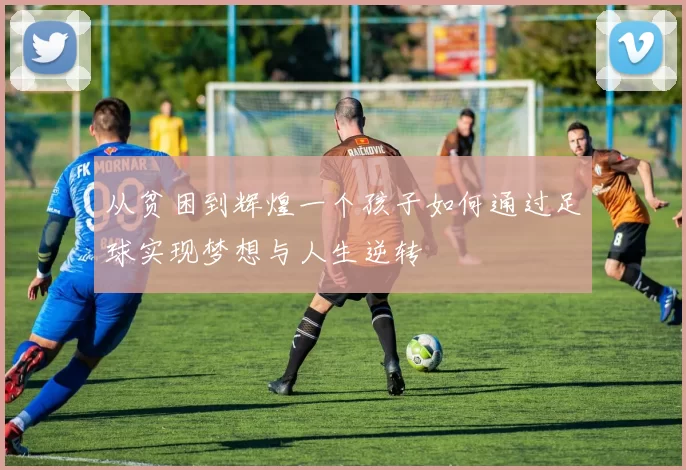 从贫困到辉煌一个孩子如何通过足球实现梦想与人生逆转